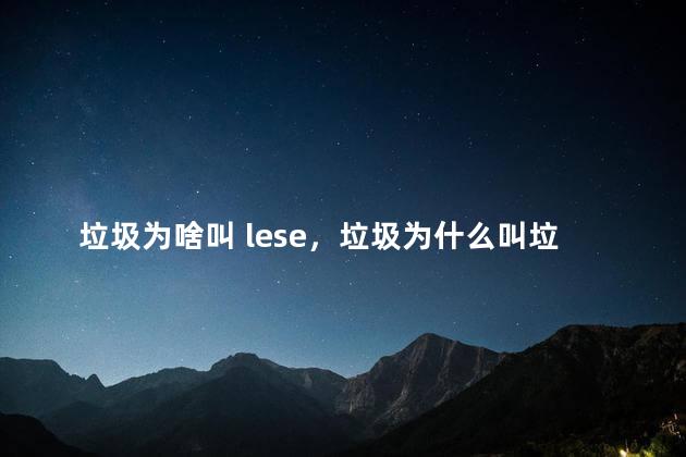 垃圾为啥叫 lese，垃圾为什么叫垃圾而不叫其他